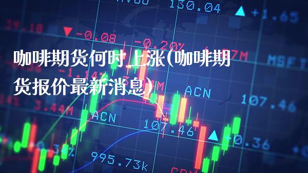 咖啡期货何时上涨(咖啡期货报价最新消息)_https://www.xmqjcw.com_期货行情_第1张