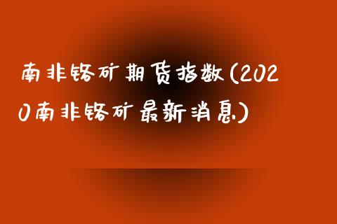 南非铬矿期货指数(2020南非铬矿最新消息)_https://www.xmqjcw.com_期货行情_第1张