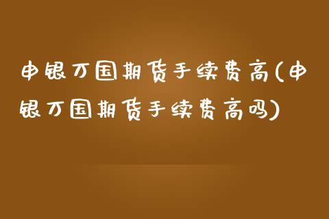 申银万国期货手续费高(申银万国期货手续费高吗)_https://www.xmqjcw.com_期货投资_第1张