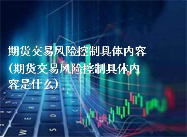 期货交易风险控制具体内容(期货交易风险控制具体内容是什么)_https://www.xmqjcw.com_期货直播室_第1张