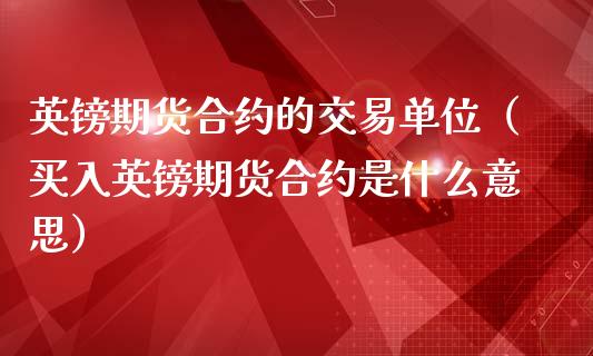英镑期货合约的交易单位（买入英镑期货合约是什么意思）_https://www.xmqjcw.com_期货直播室_第1张