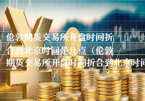 伦敦期货交易所**时间折合到时间是几点（伦敦期货交易所**时间折合到时间是几点）_https://www.xmqjcw.com_期货行情_第1张