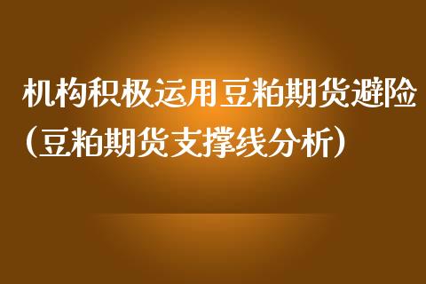 机构积极运用豆粕期货避险(豆粕期货支撑线分析)_https://www.xmqjcw.com_股票投资_第1张