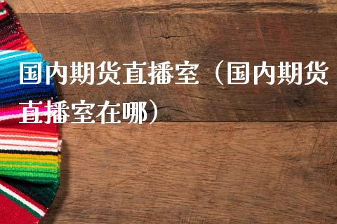 国内期货直播室（国内期货直播室在哪）_https://www.xmqjcw.com_期货投资_第1张