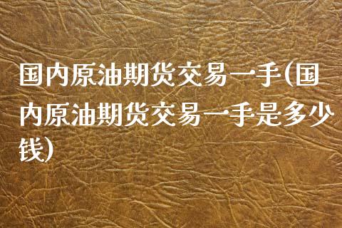 国内原油期货交易一手(国内原油期货交易一手是多少钱)_https://www.xmqjcw.com_期货投资_第1张