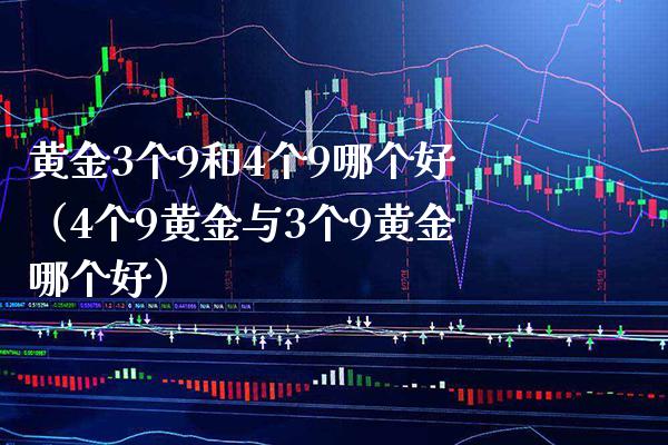 黄金3个9和4个9哪个好（4个9黄金与3个9黄金哪个好）_https://www.xmqjcw.com_期货直播室_第1张