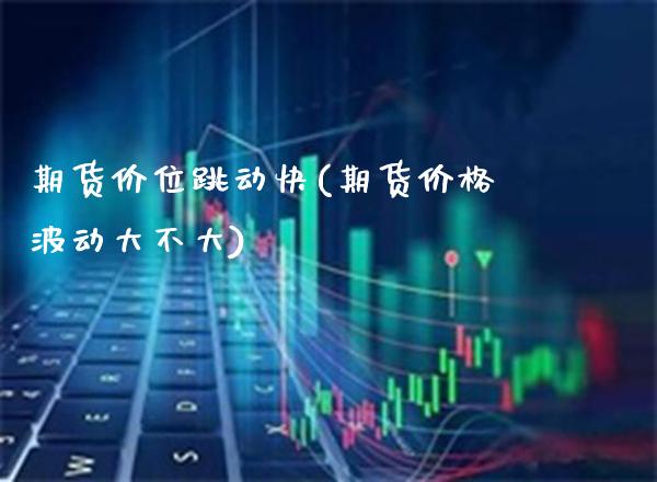 期货价位跳动快(期货价格波动大不大)_https://www.xmqjcw.com_期货百科_第1张