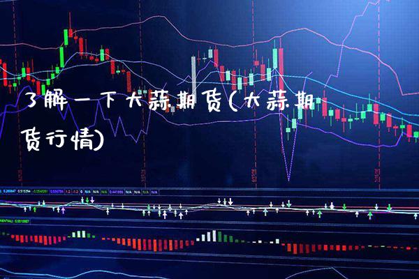 了解一下大蒜期货(大蒜期货行情)_https://www.xmqjcw.com_期货开户_第1张
