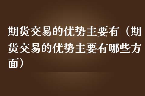 期货交易的优势主要有（期货交易的优势主要有哪些方面）_https://www.xmqjcw.com_期货行情_第1张