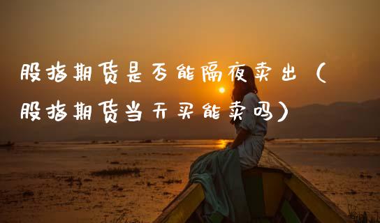 股指期货是否能隔夜卖出（股指期货当天买能卖吗）_https://www.xmqjcw.com_期货行情_第1张