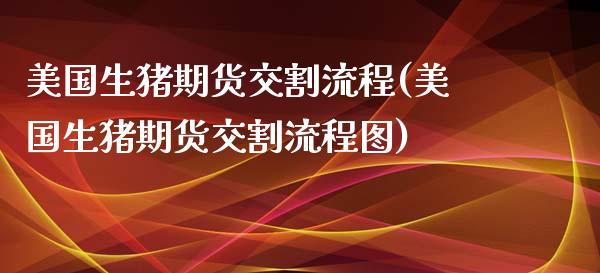 美国生猪期货交割流程(美国生猪期货交割流程图)_https://www.xmqjcw.com_期货投资_第1张