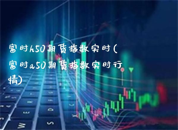 富时h50期货指数实时(富时a50期货指数实时行情)_https://www.xmqjcw.com_期货百科_第1张