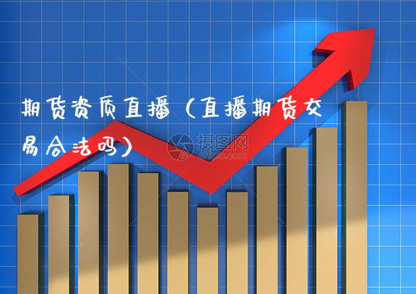 期货资质直播（直播期货交易合法吗）_https://www.xmqjcw.com_期货投资_第1张