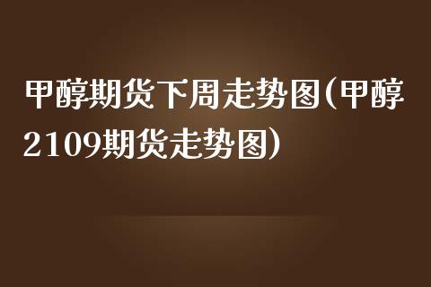 甲醇期货下周走势图(甲醇2109期货走势图)_https://www.xmqjcw.com_期货百科_第1张