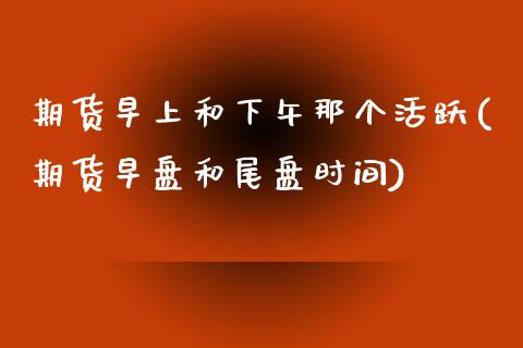 期货早上和下午那个活跃(期货早盘和尾盘时间)_https://www.xmqjcw.com_期货百科_第1张
