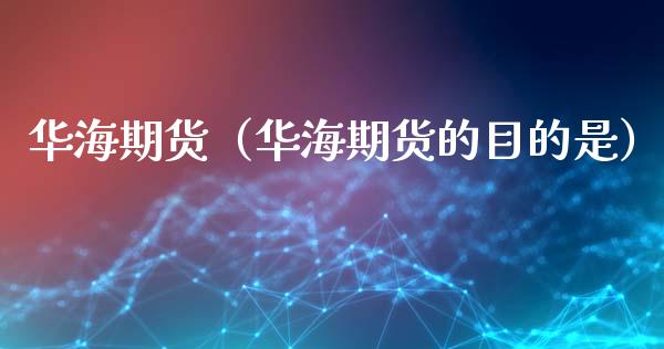 华海期货（华海期货的目的是）_https://www.xmqjcw.com_期货直播室_第1张