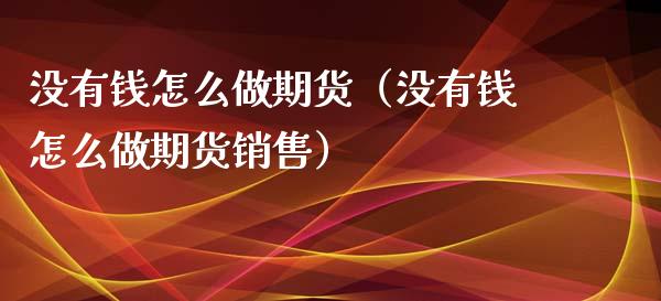 没有钱怎么做期货（没有钱怎么做期货销售）_https://www.xmqjcw.com_期货行情_第1张