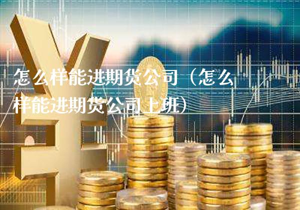 怎么样能进期货公司（怎么样能进期货公司上班）_https://www.xmqjcw.com_期货投资_第1张