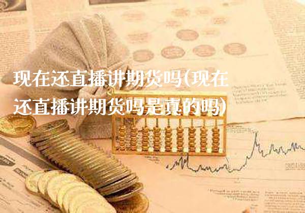 现在还直播讲期货吗(现在还直播讲期货吗是真的吗)_https://www.xmqjcw.com_期货百科_第1张