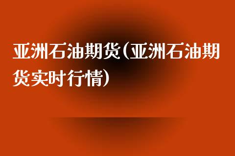 亚洲石油期货(亚洲石油期货实时行情)_https://www.xmqjcw.com_期货行情_第1张
