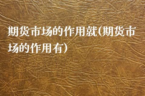 期货市场的作用就(期货市场的作用有)_https://www.xmqjcw.com_期货百科_第1张