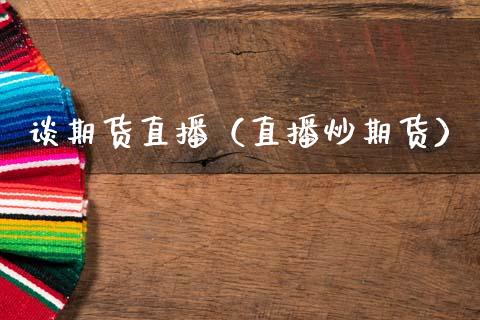 谈期货直播（直播炒期货）_https://www.xmqjcw.com_期货行情_第1张