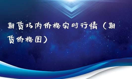 期货场内价格实时行情（期货价格图）_https://www.xmqjcw.com_期货开户_第1张