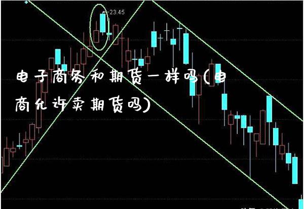 电子商务和期货一样吗(电商允许卖期货吗)_https://www.xmqjcw.com_期货开户_第1张