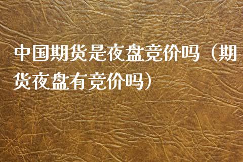 中国期货是夜盘竞价吗（期货夜盘有竞价吗）_https://www.xmqjcw.com_期货投资_第1张