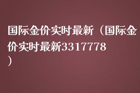 国际金价实时最新（国际金价实时最新3317778）_https://www.xmqjcw.com_期货直播室_第1张