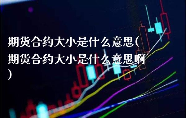 期货合约大小是什么意思(期货合约大小是什么意思啊)_https://www.xmqjcw.com_期货投资_第1张