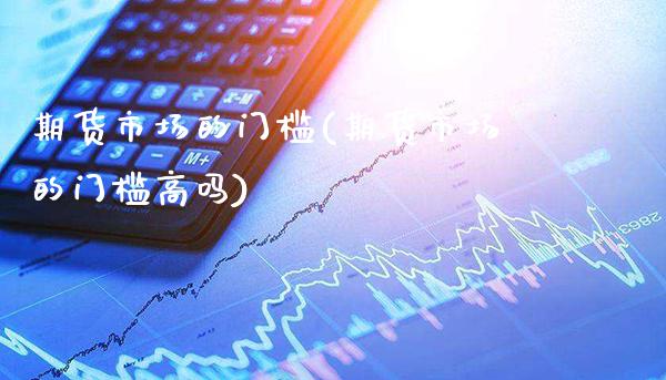 期货市场的门槛(期货市场的门槛高吗)_https://www.xmqjcw.com_期货百科_第1张