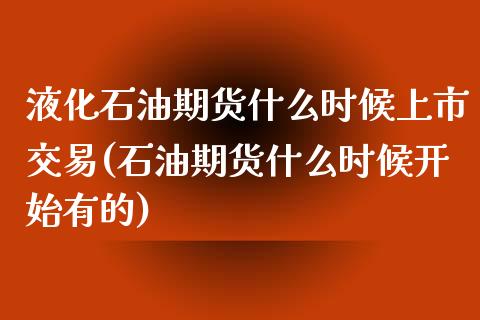 液化石油期货什么时候上市交易(石油期货什么时候开始有的)_https://www.xmqjcw.com_期货百科_第1张