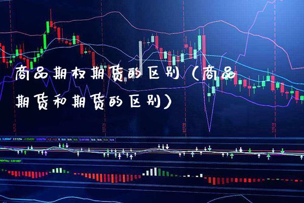 商品期权期货的区别（商品期货和期货的区别）_https://www.xmqjcw.com_期货投资_第1张