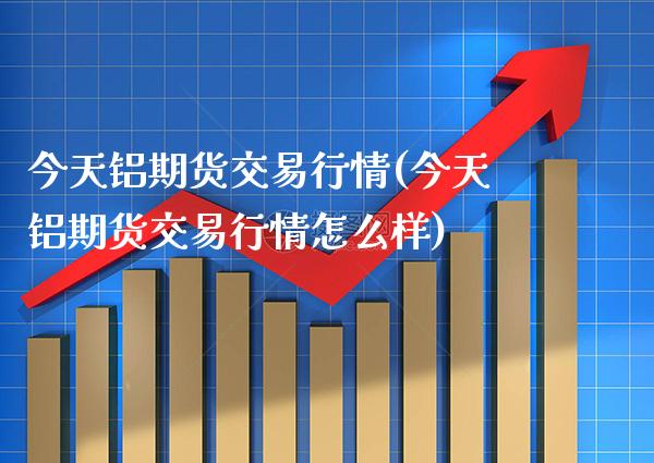 今天铝期货交易行情(今天铝期货交易行情怎么样)_https://www.xmqjcw.com_期货投资_第1张