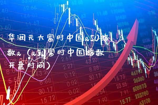 华润元大富时中国a50指数a（a50富时中国指数**时间）_https://www.xmqjcw.com_期货投资_第1张