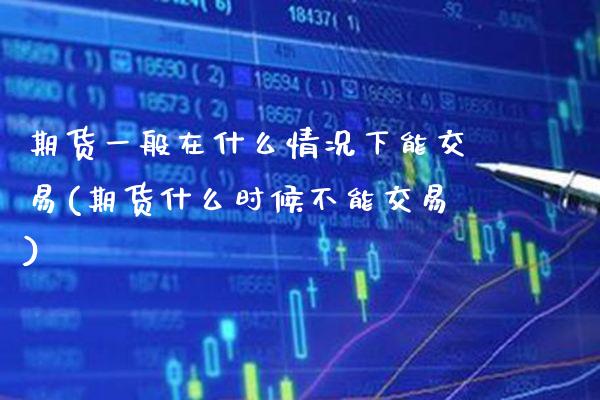 期货一般在什么情况下能交易(期货什么时候不能交易)_https://www.xmqjcw.com_期货百科_第1张