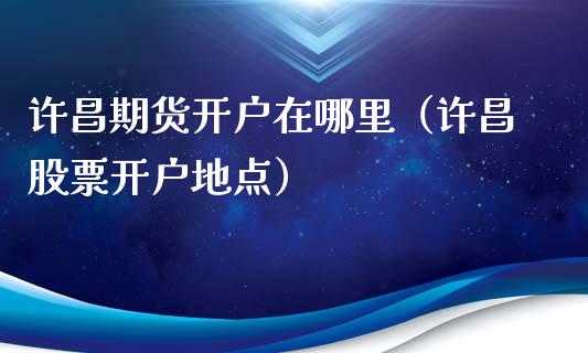 许昌期货开户在哪里（许昌股票开户地点）_https://www.xmqjcw.com_期货投资_第1张