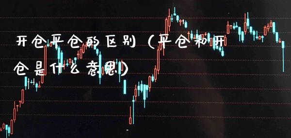 开仓平仓的区别（平仓和开仓是什么意思）_https://www.xmqjcw.com_期货直播室_第1张