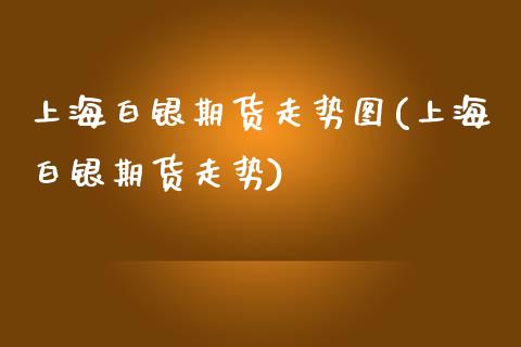 上海白银期货走势图(上海白银期货走势)_https://www.xmqjcw.com_期货百科_第1张