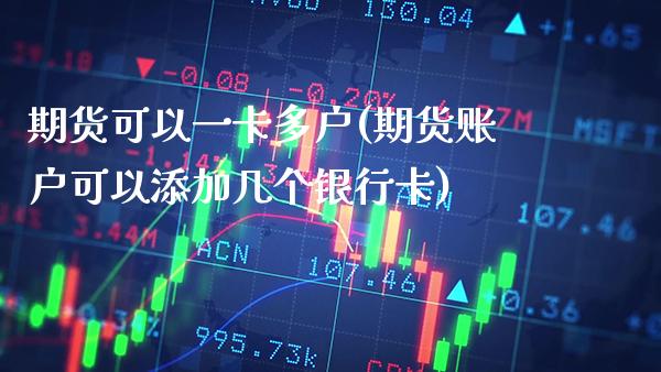 期货可以一卡多户(期货账户可以添加几个银行卡)_https://www.xmqjcw.com_期货投资_第1张