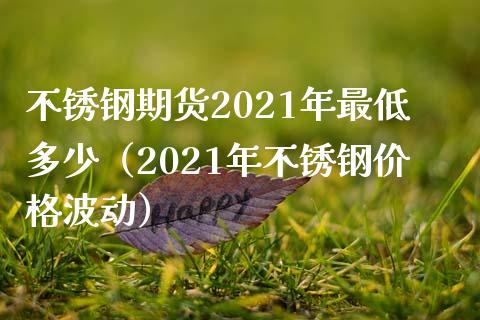 不锈钢期货2021年最低多少（2021年不锈钢价格波动）_https://www.xmqjcw.com_期货开户_第1张