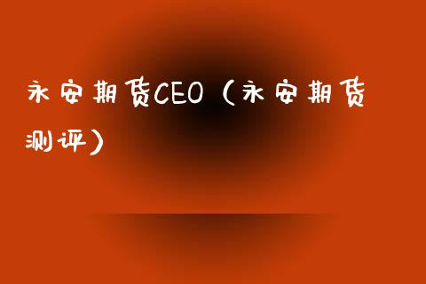 永安期货CEO（永安期货测评）_https://www.xmqjcw.com_期货直播室_第1张
