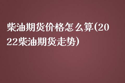 柴油期货价格怎么算(2022柴油期货走势)_https://www.xmqjcw.com_期货开户_第1张