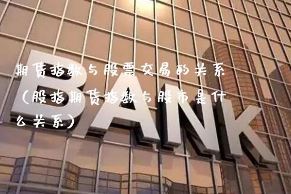 期货指数与股票交易的关系（股指期货指数与股市是什么关系）_https://www.xmqjcw.com_期货投资_第1张