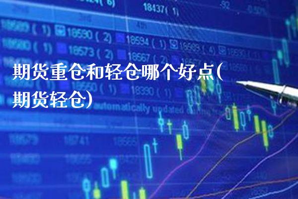 期货重仓和轻仓哪个好点(期货轻仓)_https://www.xmqjcw.com_基金理财_第1张