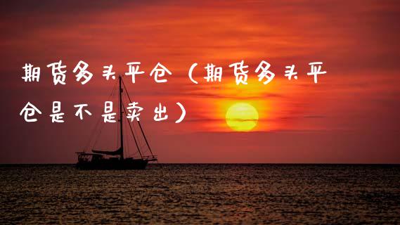 期货多头平仓（期货多头平仓是不是卖出）_https://www.xmqjcw.com_期货投资_第1张