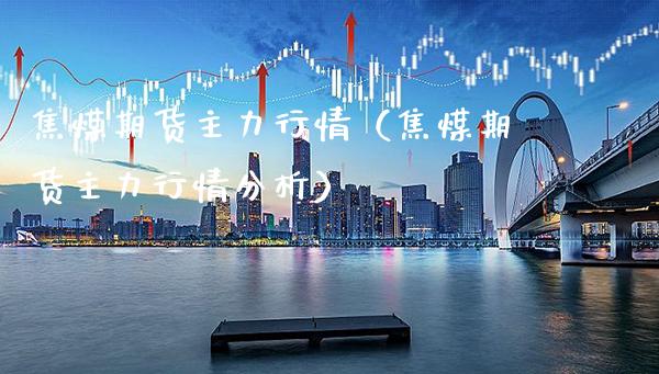 焦煤期货主力行情（焦煤期货主力行情分析）_https://www.xmqjcw.com_期货投资_第1张