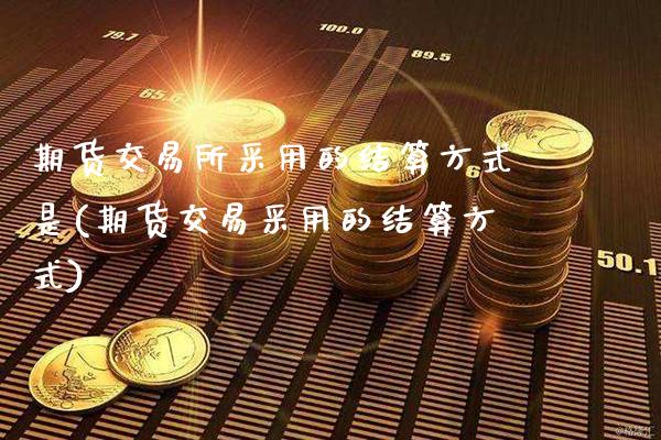 期货交易所采用的结算方式是(期货交易采用的结算方式)_https://www.xmqjcw.com_期货百科_第1张