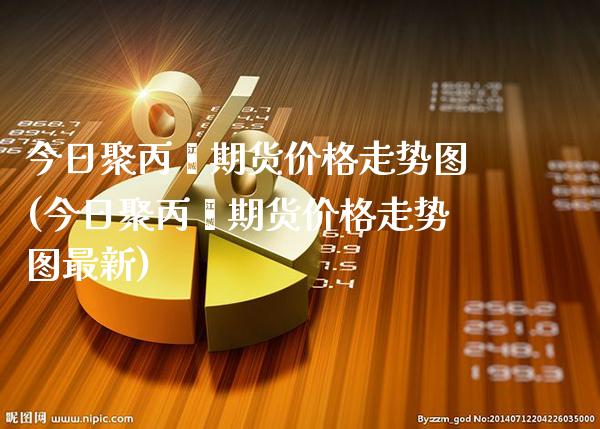 今日聚丙烯期货价格走势图(今日聚丙烯期货价格走势图最新)_https://www.xmqjcw.com_期货投资_第1张